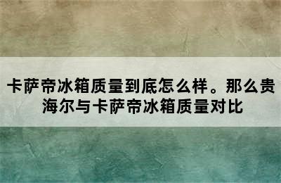 卡萨帝冰箱质量到底怎么样。那么贵 海尔与卡萨帝冰箱质量对比